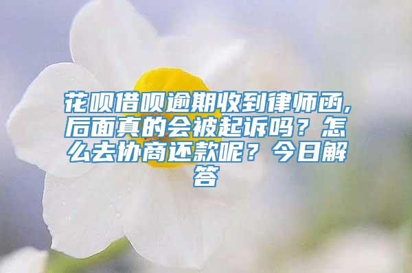 花呗借呗逾期收到律师函,后面真的会被起诉吗？怎么去协商还款呢？今日解答