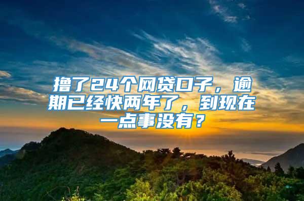 撸了24个网贷口子，逾期已经快两年了，到现在一点事没有？