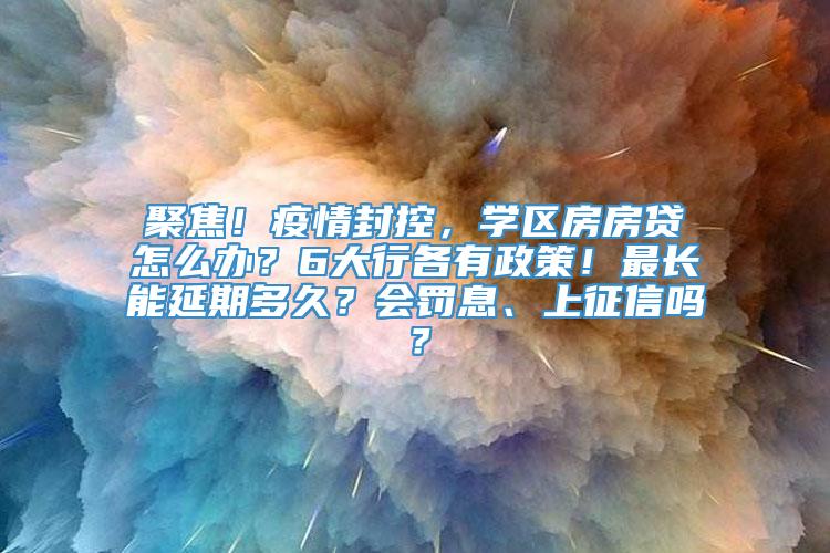 聚焦！疫情封控，学区房房贷怎么办？6大行各有政策！最长能延期多久？会罚息、上征信吗？