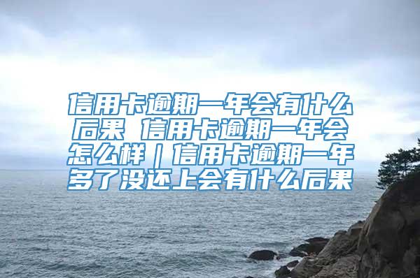 信用卡逾期一年会有什么后果 信用卡逾期一年会怎么样｜信用卡逾期一年多了没还上会有什么后果