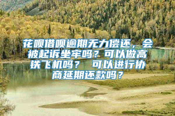 花呗借呗逾期无力偿还，会被起诉坐牢吗？可以做高铁飞机吗？ 可以进行协商延期还款吗？