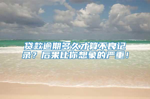 贷款逾期多久才算不良记录？后果比你想象的严重！