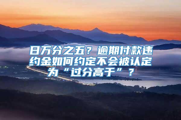 日万分之五？逾期付款违约金如何约定不会被认定为“过分高于”？