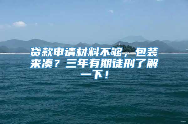 贷款申请材料不够，包装来凑？三年有期徒刑了解一下！