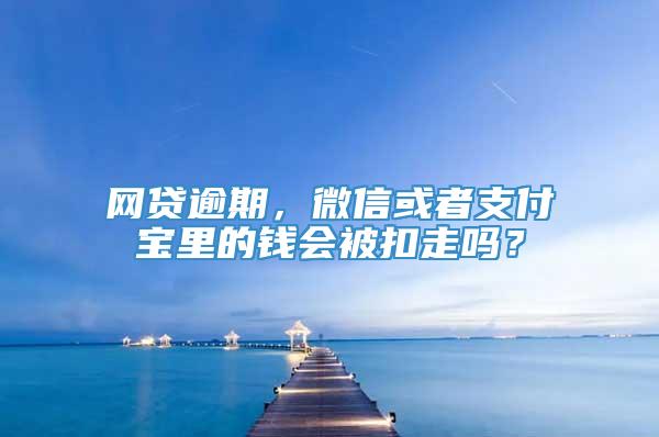 网贷逾期，微信或者支付宝里的钱会被扣走吗？