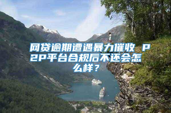 网贷逾期遭遇暴力催收 P2P平台合规后不还会怎么样？