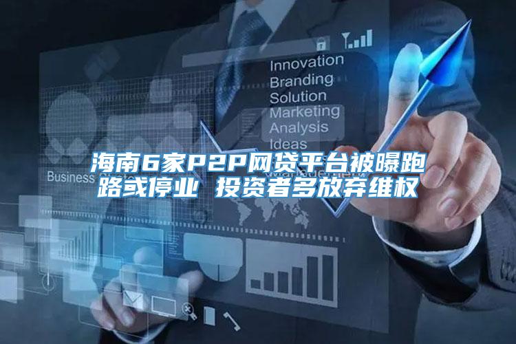 海南6家P2P网贷平台被曝跑路或停业 投资者多放弃维权