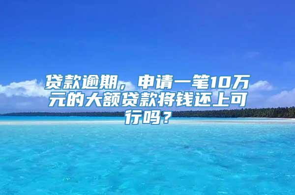 贷款逾期，申请一笔10万元的大额贷款将钱还上可行吗？