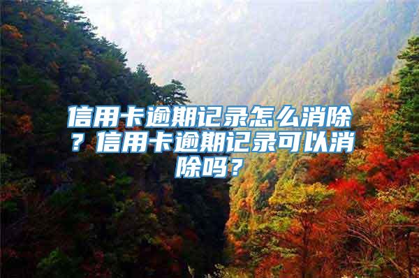 信用卡逾期记录怎么消除？信用卡逾期记录可以消除吗？