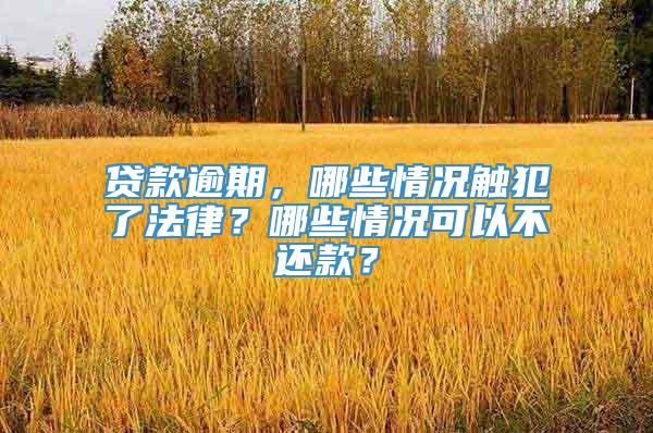 贷款逾期，哪些情况触犯了法律？哪些情况可以不还款？