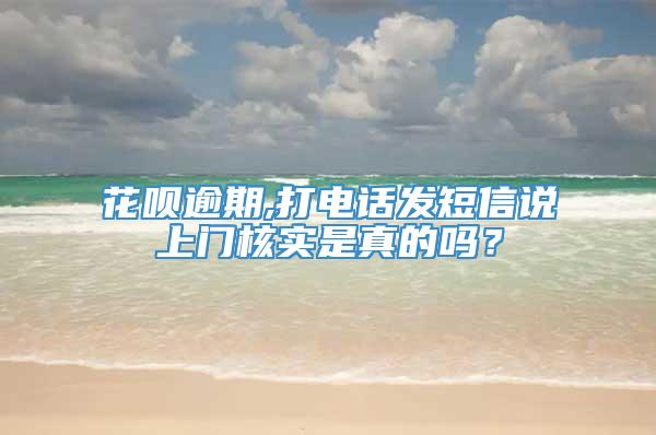 花呗逾期,打电话发短信说上门核实是真的吗？