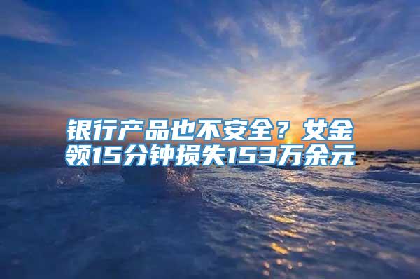 银行产品也不安全？女金领15分钟损失153万余元