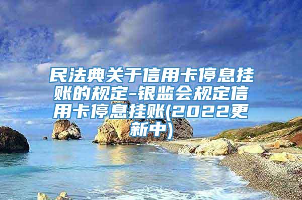 民法典关于信用卡停息挂账的规定-银监会规定信用卡停息挂账(2022更新中)