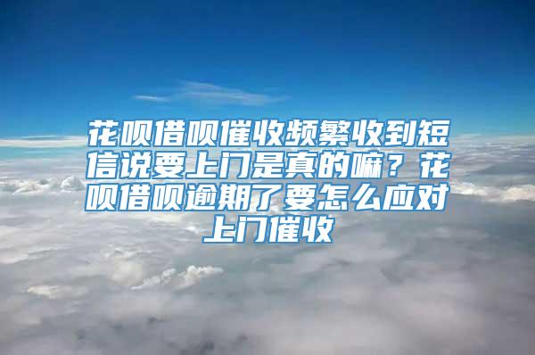 花呗借呗催收频繁收到短信说要上门是真的嘛？花呗借呗逾期了要怎么应对上门催收