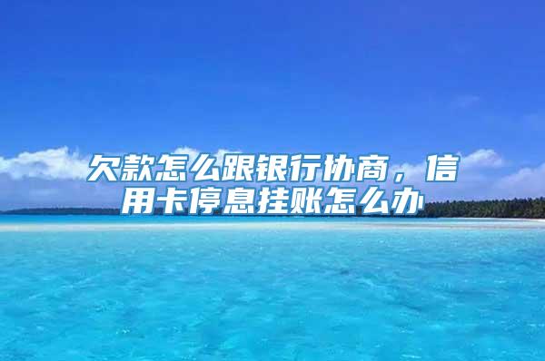 欠款怎么跟银行协商，信用卡停息挂账怎么办