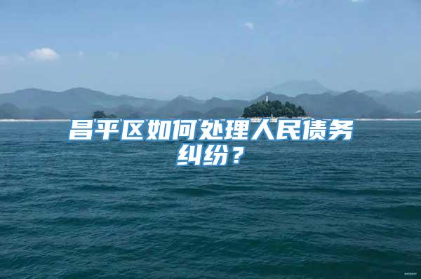 昌平区如何处理人民债务纠纷？