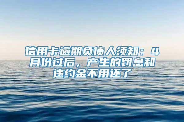 信用卡逾期负债人须知：4月份过后，产生的罚息和违约金不用还了