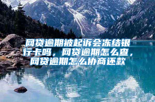 网贷逾期被起诉会冻结银行卡吗，网贷逾期怎么查，网贷逾期怎么协商还款