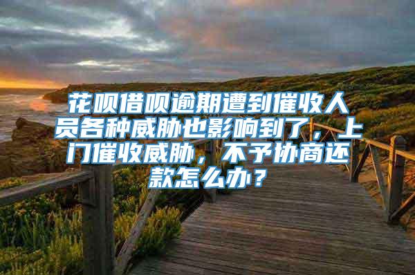 花呗借呗逾期遭到催收人员各种威胁也影响到了，上门催收威胁，不予协商还款怎么办？