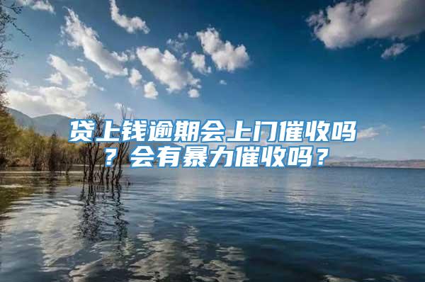 贷上钱逾期会上门催收吗？会有暴力催收吗？