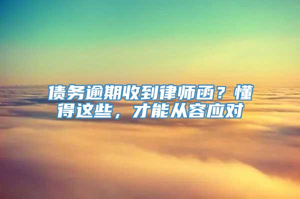 债务逾期收到律师函？懂得这些，才能从容应对