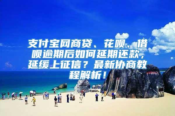 支付宝网商贷、花呗、借呗逾期后如何延期还款，延缓上征信？最新协商教程解析！