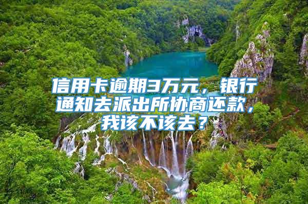 信用卡逾期3万元，银行通知去派出所协商还款，我该不该去？