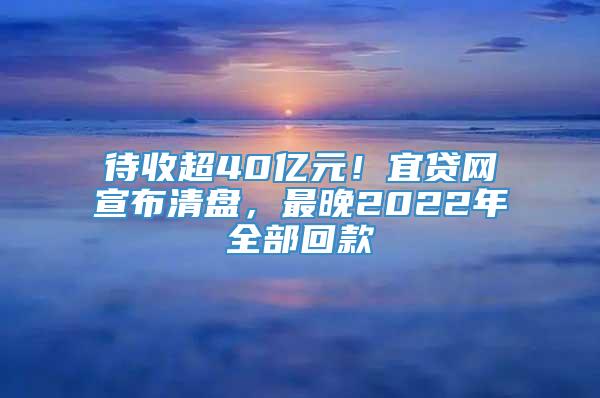 待收超40亿元！宜贷网宣布清盘，最晚2022年全部回款