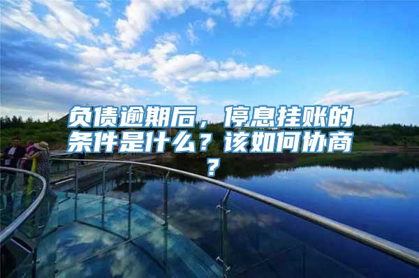 负债逾期后，停息挂账的条件是什么？该如何协商？