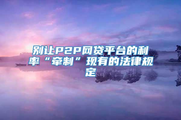 别让P2P网贷平台的利率“牵制”现有的法律规定