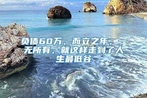 负债60万，而立之年，一无所有，就这样走到了人生最低谷