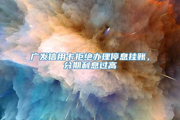 广发信用卡拒绝办理停息挂账，分期利息过高