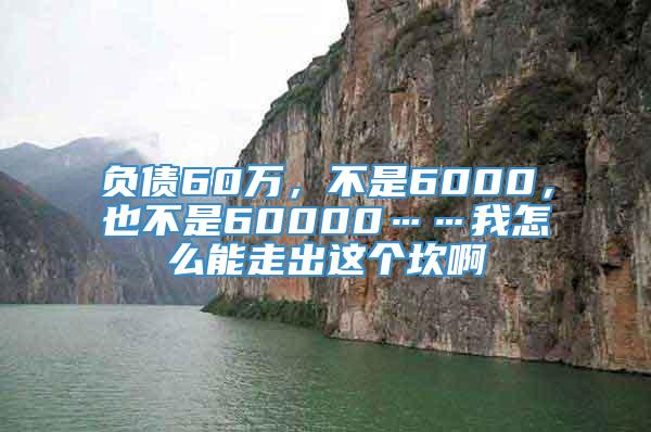 负债60万，不是6000，也不是60000……我怎么能走出这个坎啊