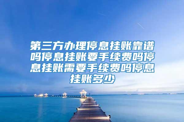 第三方办理停息挂账靠谱吗停息挂账要手续费吗停息挂账需要手续费吗停息挂账多少