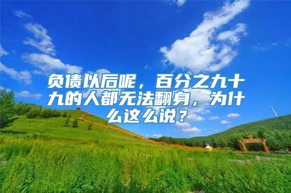 负债以后呢，百分之九十九的人都无法翻身，为什么这么说？