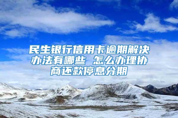 民生银行信用卡逾期解决办法有哪些 怎么办理协商还款停息分期