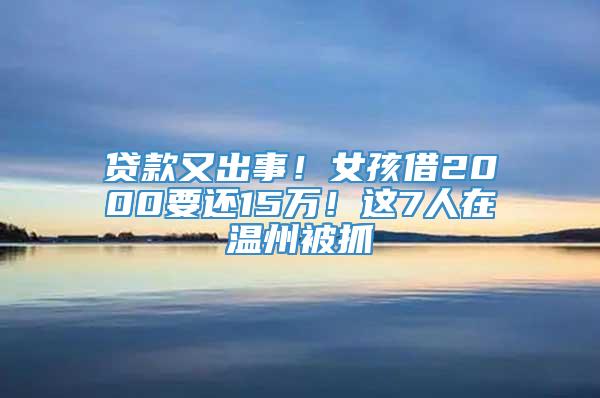 贷款又出事！女孩借2000要还15万！这7人在温州被抓