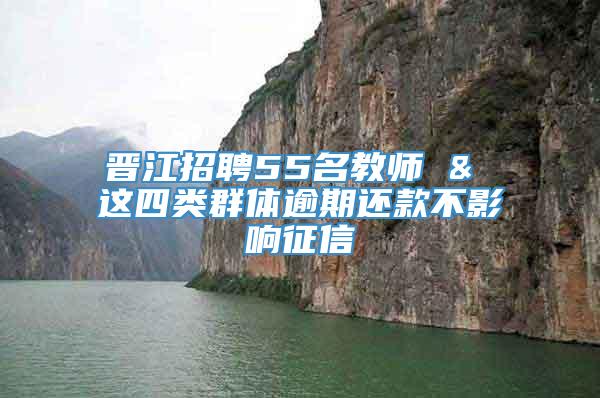 晋江招聘55名教师 & 这四类群体逾期还款不影响征信