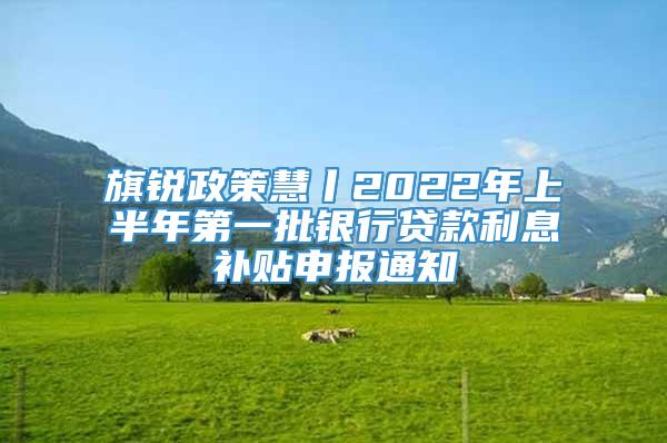 旗锐政策慧丨2022年上半年第一批银行贷款利息补贴申报通知