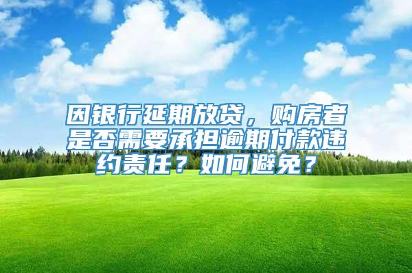 因银行延期放贷，购房者是否需要承担逾期付款违约责任？如何避免？