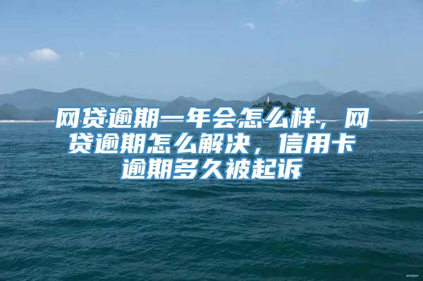 网贷逾期一年会怎么样，网贷逾期怎么解决，信用卡逾期多久被起诉