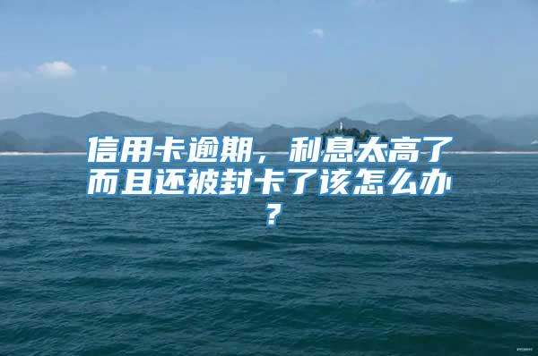 信用卡逾期，利息太高了而且还被封卡了该怎么办？