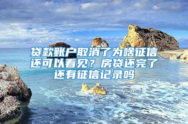 贷款账户取消了为啥征信还可以看见？房贷还完了还有征信记录吗