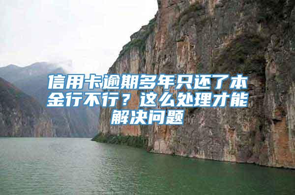 信用卡逾期多年只还了本金行不行？这么处理才能解决问题