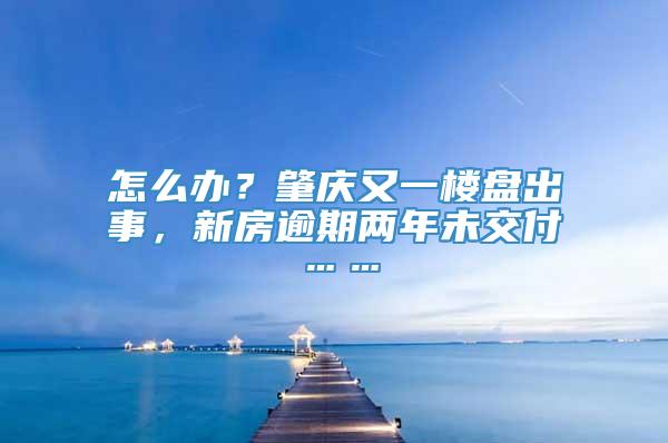 怎么办？肇庆又一楼盘出事，新房逾期两年未交付……