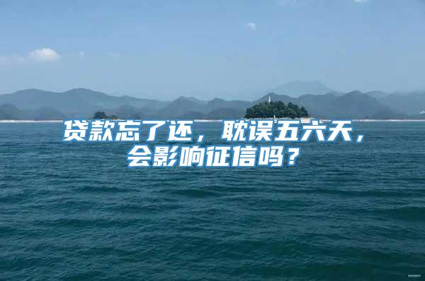 贷款忘了还，耽误五六天，会影响征信吗？