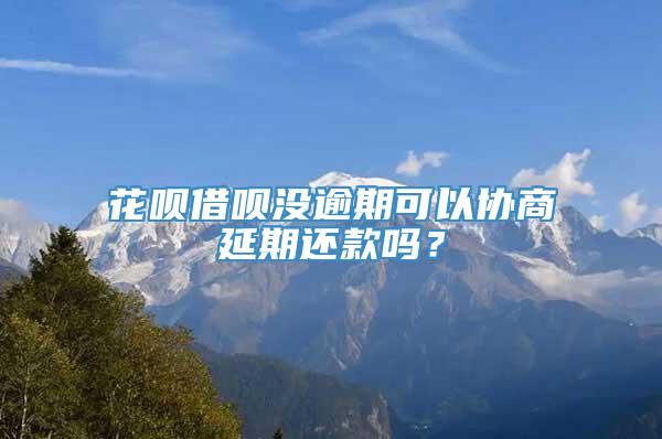 花呗借呗没逾期可以协商延期还款吗？