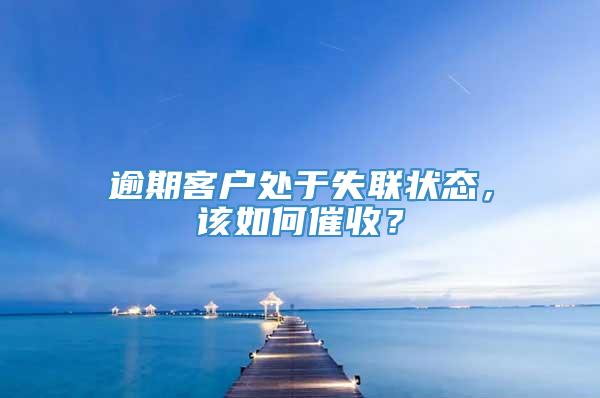 逾期客户处于失联状态，该如何催收？