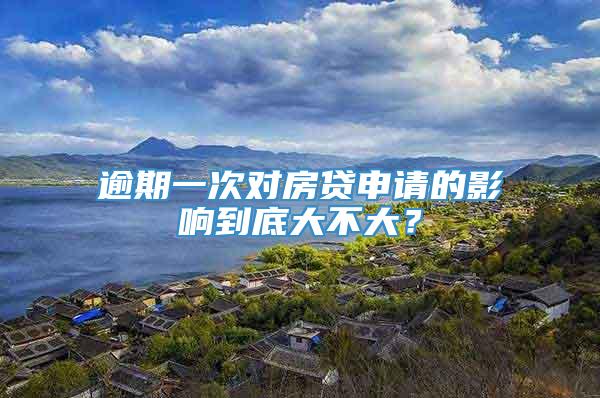 逾期一次对房贷申请的影响到底大不大？