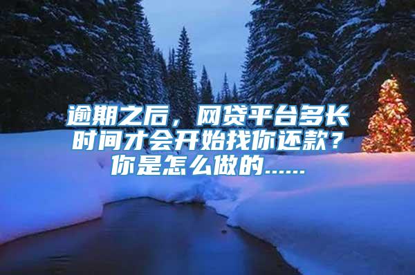 逾期之后，网贷平台多长时间才会开始找你还款？你是怎么做的......